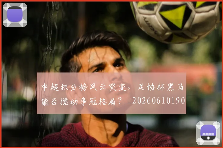 中超积分榜风云突变，足协杯黑马能否搅动争冠格局？_20260610190501