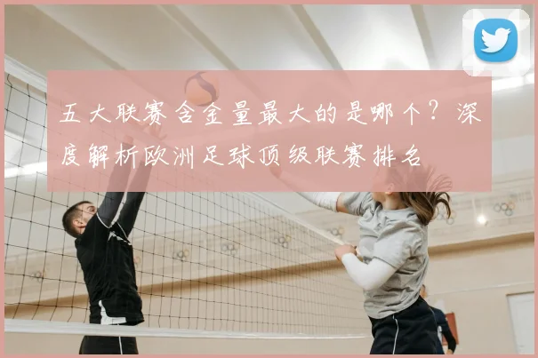 五大联赛含金量最大的是哪个？深度解析欧洲足球顶级联赛排名