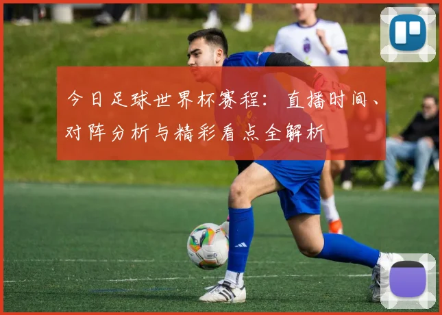 今日足球世界杯赛程：直播时间、对阵分析与精彩看点全解析