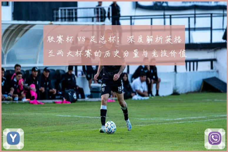 联赛杯 vs 足总杯：深度解析英格兰两大杯赛的历史分量与竞技价值