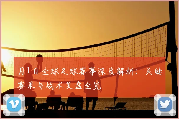月1日全球足球赛事深度解析：关键赛果与战术复盘全览