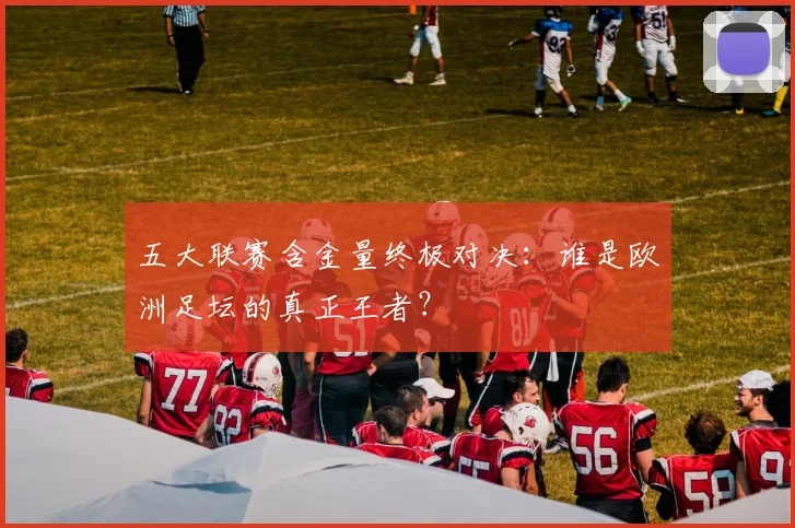 五大联赛含金量终极对决:谁是欧洲足坛的真正王者?