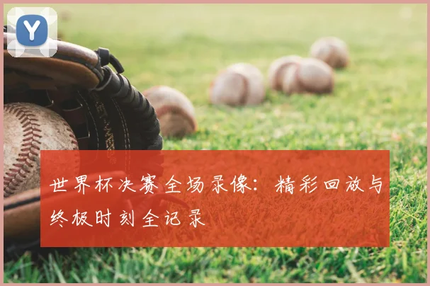 世界杯决赛全场录像：精彩回放与终极时刻全记录