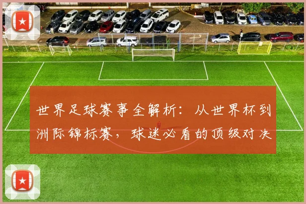 世界足球赛事全解析:从世界杯到洲际锦标赛,球迷必看的顶级对决