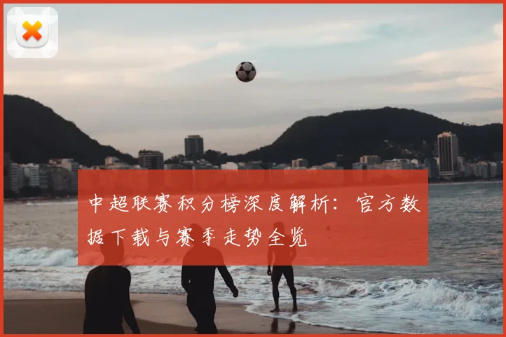 中超联赛积分榜深度解析：官方数据下载与赛季走势全览