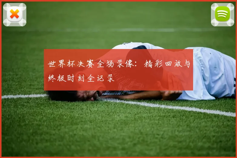 世界杯决赛全场录像:精彩回放与终极时刻全记录