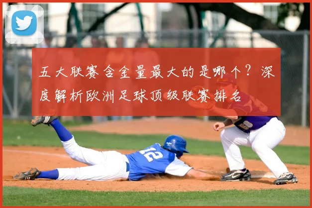 五大联赛含金量最大的是哪个?深度解析欧洲足球顶级联赛排名