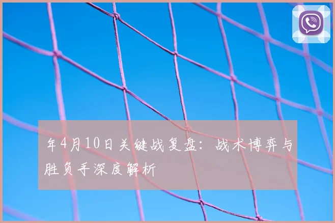 年4月10日关键战复盘:战术博弈与胜负手深度解析