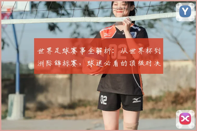 世界足球赛事全解析：从世界杯到洲际锦标赛，球迷必看的顶级对决