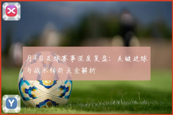 月4日足球赛事深度复盘：关键进球与战术转折点全解析