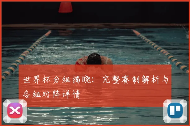 世界杯分组揭晓：完整赛制解析与各组对阵详情