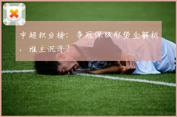中超积分榜：争冠保级形势全解析，谁主沉浮？
