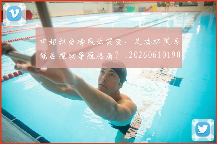 中超积分榜风云突变,足协杯黑马能否搅动争冠格局?_20260610190501