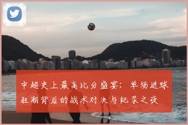 中超史上最高比分盛宴:单场进球狂潮背后的战术对决与纪录之夜
