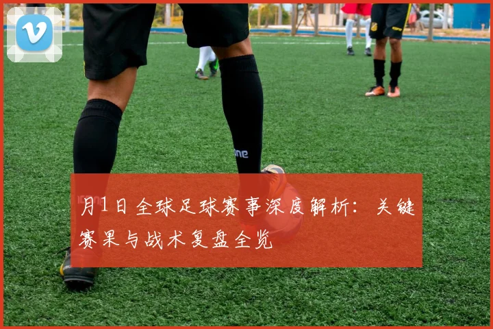 月1日全球足球赛事深度解析：关键赛果与战术复盘全览