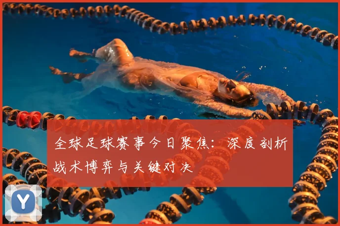 全球足球赛事今日聚焦:深度剖析战术博弈与关键对决