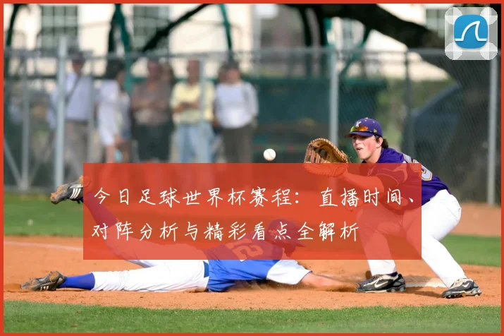 今日足球世界杯赛程:直播时间、对阵分析与精彩看点全解析