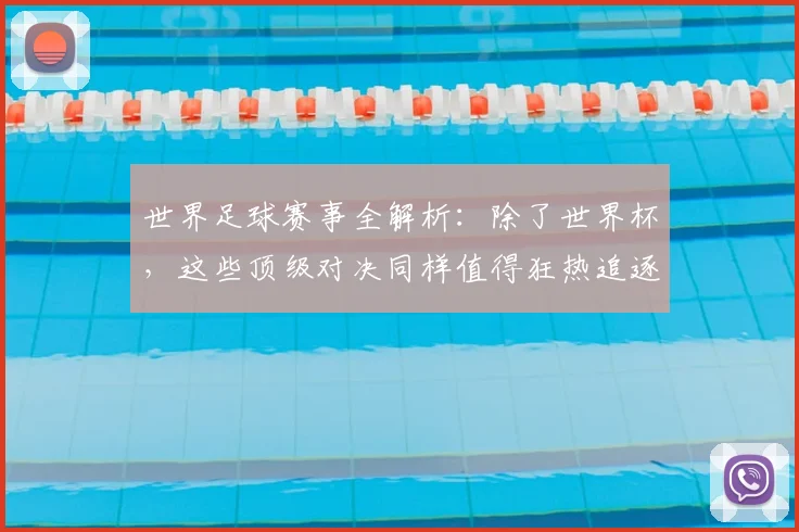 世界足球赛事全解析:除了世界杯,这些顶级对决同样值得狂热追逐!