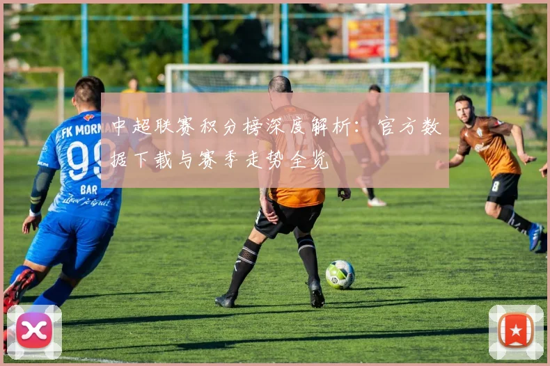 中超联赛积分榜深度解析:官方数据下载与赛季走势全览