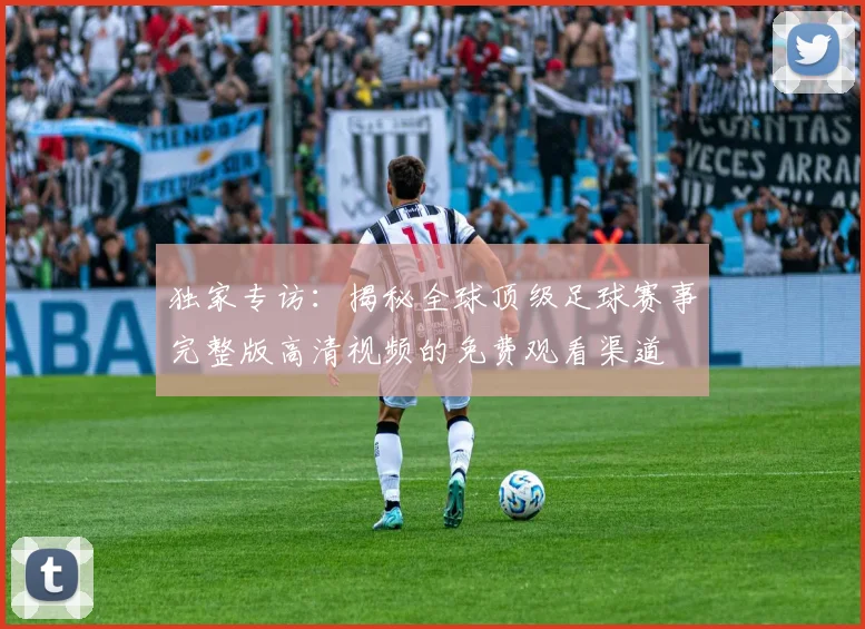独家专访：揭秘全球顶级足球赛事完整版高清视频的免费观看渠道
