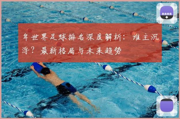 年世界足球排名深度解析：谁主沉浮？最新格局与未来趋势